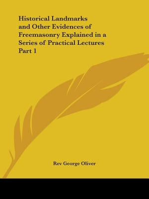 Historical Landmarks and Other Evidences of Freemasonry Explained in a Series of Practical Lectures Part 1 by Oliver, Rev George