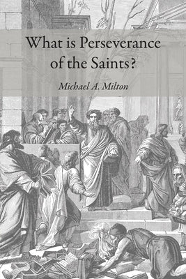 What Is Perseverance of the Saints? by Milton, Michael A.