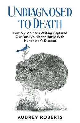 Undiagnosed to Death: How My Mother's Writing Captured Our Family's Hidden Battle with Huntington's Disease by Roberts, Audrey
