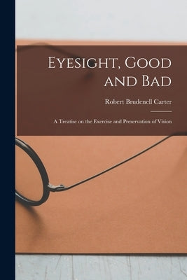 Eyesight, Good and Bad: a Treatise on the Exercise and Preservation of Vision by Carter, Robert Brudenell 1828-1918