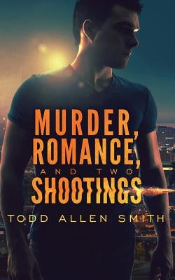 Murder, Romance, and Two Shootings by Smith, Todd Allen
