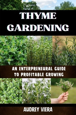 Thyme Gardening: AN ENTERPRENEURAL GUIDE TO PROFITABLE GROWING: Unlocking the Secrets to High-Yield, Sustainable Herb Farming by Viera, Audrey