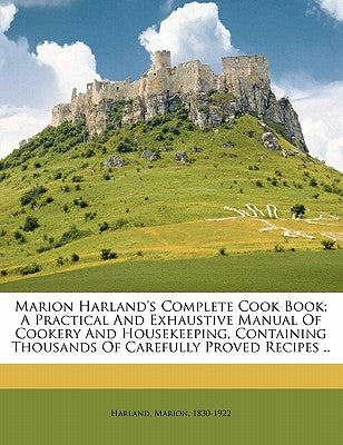 Marion Harland's complete cook book; a practical and exhaustive manual of cookery and housekeeping, containing thousands of carefully proved recipes . by Harland, Marion