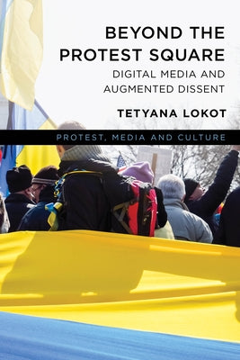 Beyond the Protest Square: Digital Media and Augmented Dissent by Lokot, Tetyana