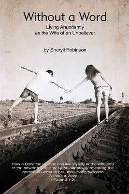 Without a Word: Living Abundantly as the Wife of an Unbeliever by Robinson, Sheryll Helen