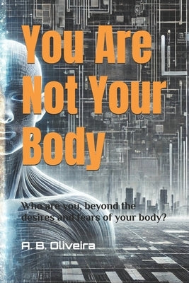You Are Not Your Body: Who are you, beyond the desires and fears of your body? by B. Oliveira, A.