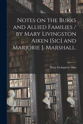 Notes on the Burks and Allied Families / by Mary Livingston Aiken [sic] and Marjorie J. Marshall. by Akin, Mary Livingston 1890-1976