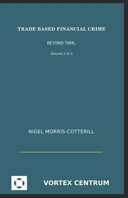Trade Based Financial Crime Volume Two: Beyond "Trade Based Money Laundering" by Morris-Cotterill, Nigel