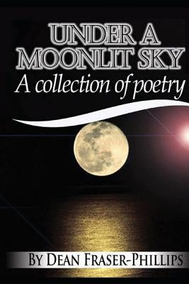 Under A Moonlit Sky: A collection of short poems by Fraser-Phillips, Dean