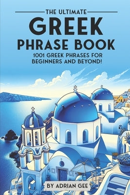 The Ultimate Greek Phrase Book: 1001 Greek Phrases for Beginners and Beyond! by Gee, Adrian