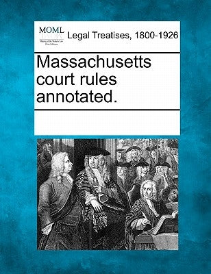 Massachusetts Court Rules Annotated. by Multiple Contributors