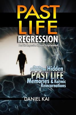 Past Life Regression: How to Discover Your Hidden Past Life Memories & Karmic Reincarnations through Hypnosis by Kai, Daniel