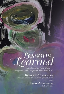Lessons Learned: How Acceptance, Vulnerability, Forgiveness, and Compassion Make Sense to Me by Ackerman, Robert