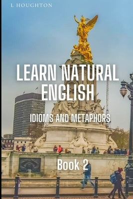 Learn Natural English Idioms and Metaphors: Book 2 by Houghton, L.