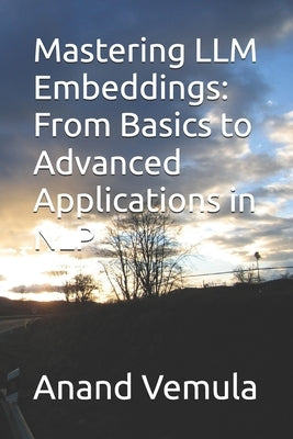 Mastering LLM Embeddings: From Basics to Advanced Applications in NLP by Vemula, Anand