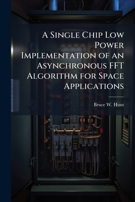 A Single Chip Low Power Implementation of an Asynchronous FFT Algorithm for Space Applications by Hunt, Bruce W.