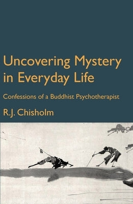 Uncovering Mystery in Everyday Life: Confessions of a Buddhist Psychotherapist by Chisholm, Bob