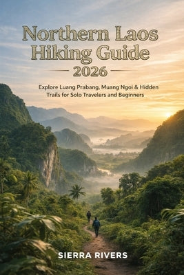 Northern Laos Hiking Guide 2026: Explore Luang Prabang, Muang Ngoi & Hidden Trails for Solo Travelers and Beginners by Rivers, Sierra