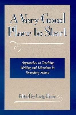 A Very Good Place to Start: Approaches to Teaching Writing and Literature in Secondary School by Thorn IV, Craig