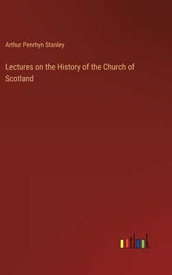 Lectures on the History of the Church of Scotland by Stanley, Arthur Penrhyn
