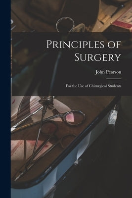 Principles of Surgery: for the Use of Chirurgical Students by Pearson, John 1758-1826