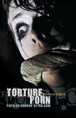 Torture Porn: Popular Horror After Saw by Jones, Steve