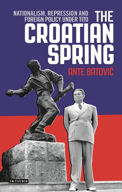 The Croatian Spring: Nationalism, Repression and Foreign Policy Under Tito by Batovic, Ante