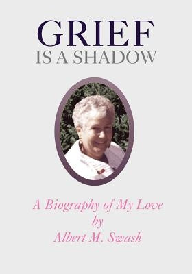 Grief Is a Shadow - A Biography of My Love by Swash, Albert M.