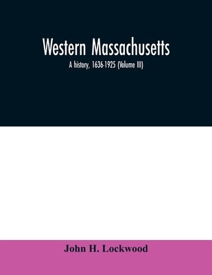 Western Massachusetts: a history, 1636-1925 (Volume III) by H. Lockwood, John