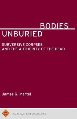 Unburied Bodies: Subversive Corpses and the Authority of the Dead by Martel, James R.