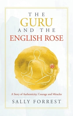 The Guru and the English Rose: A Story of Authenticity, Courage and Miracles by Forrest, Sally
