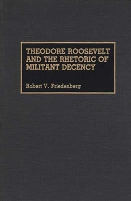 Theodore Roosevelt and the Rhetoric of Militant Decency by Friedenberg, Robert V.