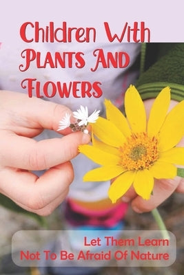 Children With Plants And Flowers: Let Them Learn Not To Be Afraid Of Nature: Kids' Natural Science Book by Jira, Irmgard