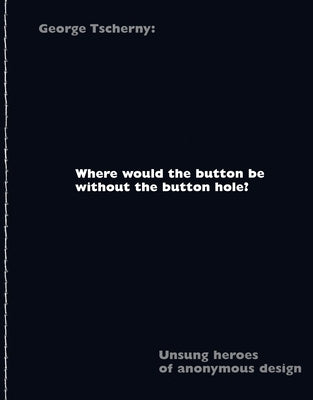 Where Would the Button Be Without the Button Hole?: Unsung Heroes of Anonymous Design by Tscherny, George