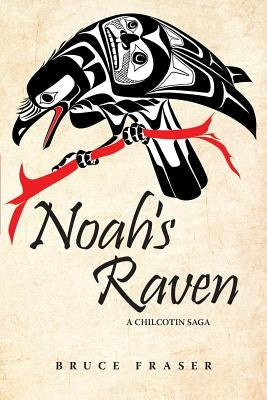 Noah's Raven: A Chilcotin Saga by Fraser, Bruce