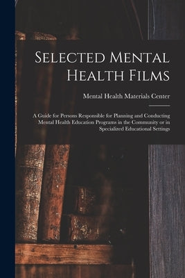 Selected Mental Health Films: A Guide for Persons Responsible for Planning and Conducting Mental Health Education Programs in the Community or in Sp by Mental Health Materials Center (U S )