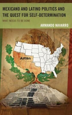 Mexicano and Latino Politics and the Quest for Self-Determination: What Needs to Be Done by Navarro, Armando
