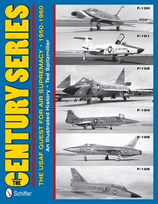 The Century Series: The USAF Quest for Air Supremacy, 1950-1960: F-100 O F-101 O F-102 O F-104 O F-105 O F-106 by Spitzmiller, Ted