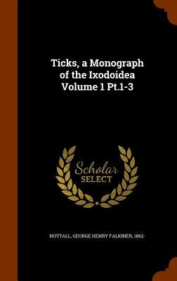 Ticks, a Monograph of the Ixodoidea Volume 1 Pt.1-3 by Nuttall, George Henry Falkiner 1862-