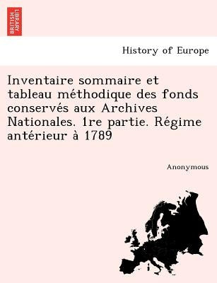 Inventaire sommaire et tableau méthodique des fonds conservés aux Archives Nationales. 1re partie. Régime antérieur à 17 by Anonymous
