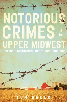 Notorious Crimes of the Upper Midwest: Con-Men, Cutthroats, Killers, and Cannibals by Baker, Tom