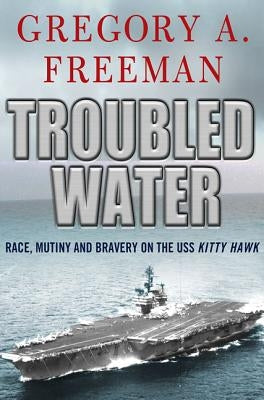 Troubled Water: Race, Mutiny, and Bravery on the USS Kitty Hawk by Freeman, Gregory A.