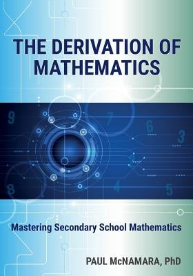 The Derivation of Mathematics: Mastering Secondary School Mathematics by McNamara, Paul