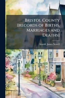 Bristol County [records of Births, Marriages and Deaths] by Arnold, James Newell 1844- [From Old Ca