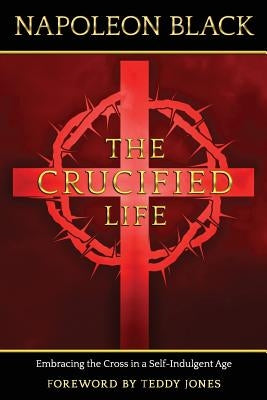 The Crucified Life: Embracing the Cross in a Self-Indulgent Age by Jones, Teddy