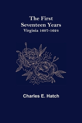The First Seventeen Years: Virginia 1607-1624 by E. Hatch, Charles
