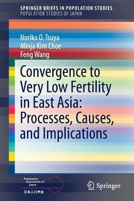 Convergence to Very Low Fertility in East Asia: Processes, Causes, and Implications by Tsuya, Noriko O.