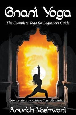 Gnani Yoga: The Complete Yoga for Beginners Guide: Simple Steps to Achieve Yoga Meditation by Vashwani Arunth