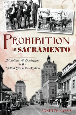 Prohibition in Sacramento: Moralizers & Bootleggers in the Wettest City in the Nation by Kassis, Annette
