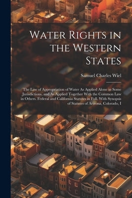 Water Rights in the Western States: The Law of Appropriation of Water As Applied Alone in Some Jurisdictions, and As Applied Together With the Common by Wiel, Samuel Charles